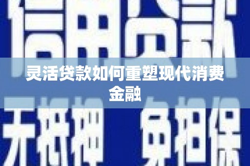 彭泽灵活贷款如何重塑现代消费金融