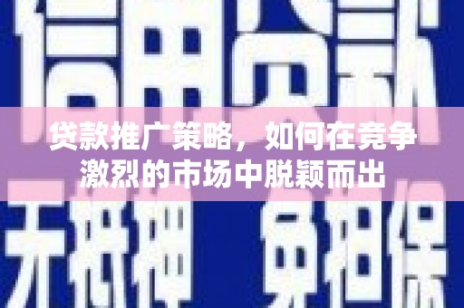 彭泽贷款推广策略，如何在竞争激烈的市场中脱颖而出