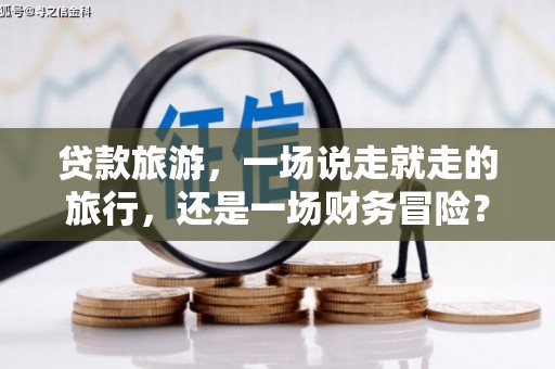 彭泽贷款旅游，一场说走就走的旅行，还是一场财务冒险？