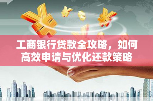 彭泽工商银行贷款全攻略，如何高效申请与优化还款策略