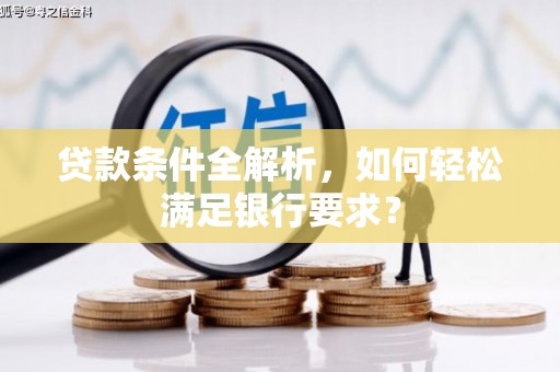 彭泽贷款条件全解析，如何轻松满足银行要求？