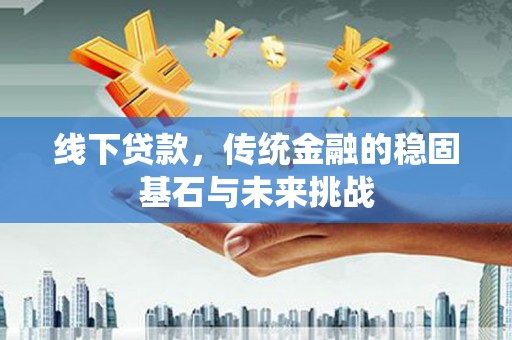 彭泽线下贷款，传统金融的稳固基石与未来挑战