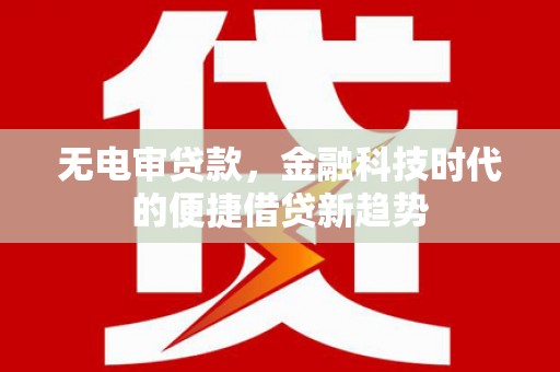 彭泽无电审贷款，金融科技时代的便捷借贷新趋势