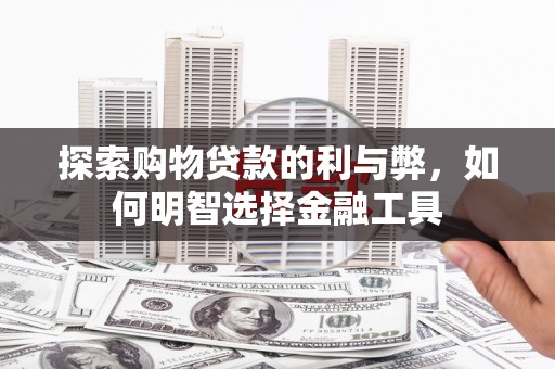 彭泽探索购物贷款的利与弊，如何明智选择金融工具
