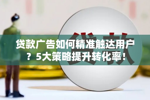 彭泽贷款广告如何精准触达用户？5大策略提升转化率！
