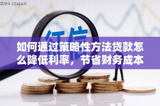 彭泽如何通过策略性方法贷款怎么降低利率，节省财务成本