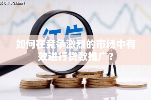 彭泽如何在竞争激烈的市场中有效进行贷款推广？