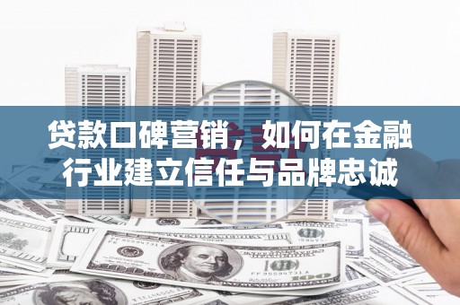 彭泽贷款口碑营销，如何在金融行业建立信任与品牌忠诚