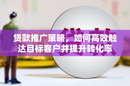彭泽贷款推广策略，如何高效触达目标客户并提升转化率