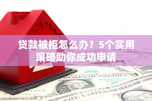 彭泽贷款被拒怎么办？5个实用策略助你成功申请