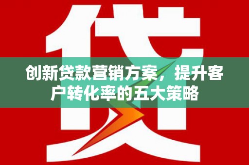 彭泽创新贷款营销方案，提升客户转化率的五大策略