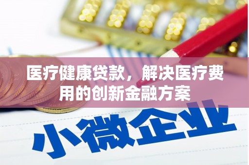 彭泽医疗健康贷款，解决医疗费用的创新金融方案
