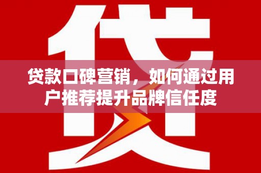 彭泽贷款口碑营销，如何通过用户推荐提升品牌信任度