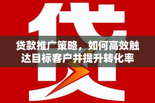 彭泽贷款推广策略，如何高效触达目标客户并提升转化率