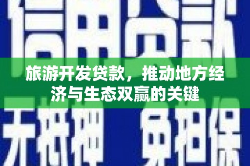 彭泽旅游开发贷款，推动地方经济与生态双赢的关键