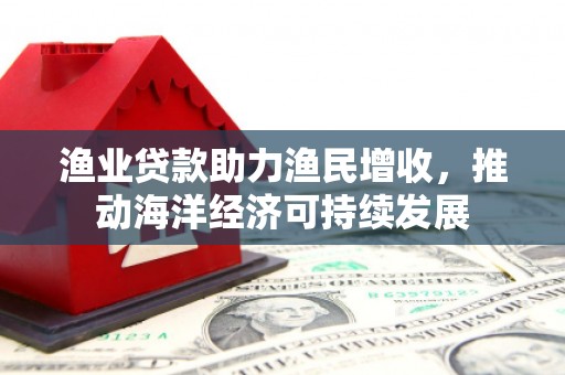 彭泽渔业贷款助力渔民增收，推动海洋经济可持续发展
