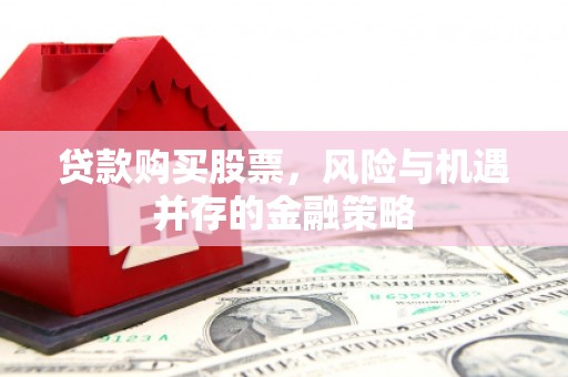 彭泽贷款购买股票，风险与机遇并存的金融策略