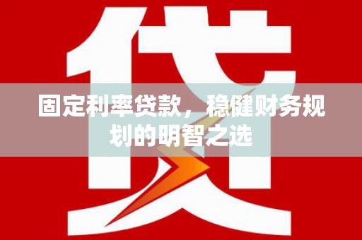 彭泽固定利率贷款，稳健财务规划的明智之选