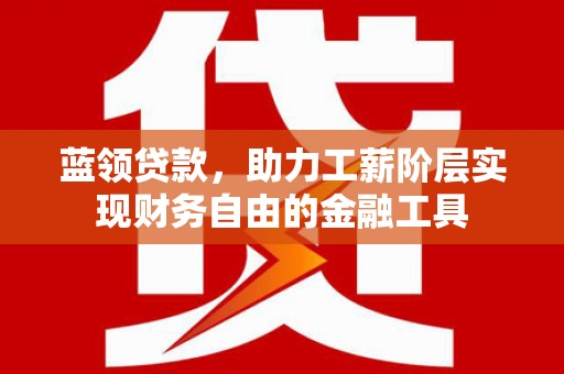 彭泽蓝领贷款，助力工薪阶层实现财务自由的金融工具