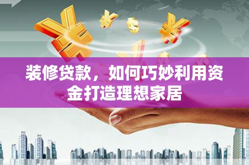 彭泽装修贷款，如何巧妙利用资金打造理想家居