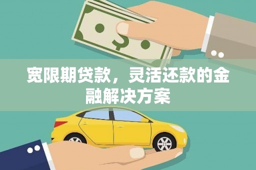 彭泽宽限期贷款，灵活还款的金融解决方案