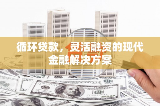 彭泽循环贷款，灵活融资的现代金融解决方案