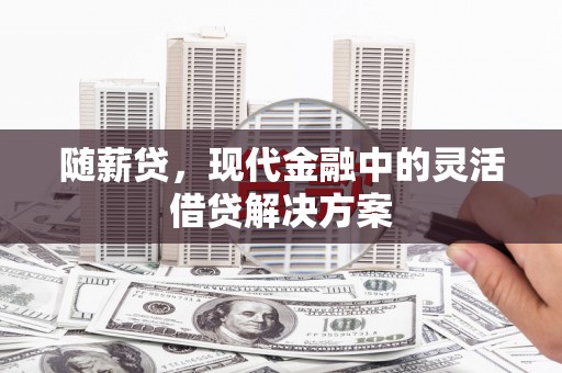 彭泽随薪贷，现代金融中的灵活借贷解决方案
