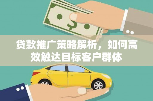 彭泽贷款推广策略解析，如何高效触达目标客户群体
