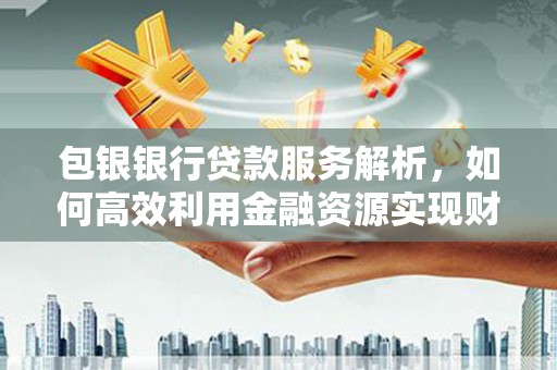 彭泽包银银行贷款服务解析，如何高效利用金融资源实现财富增长