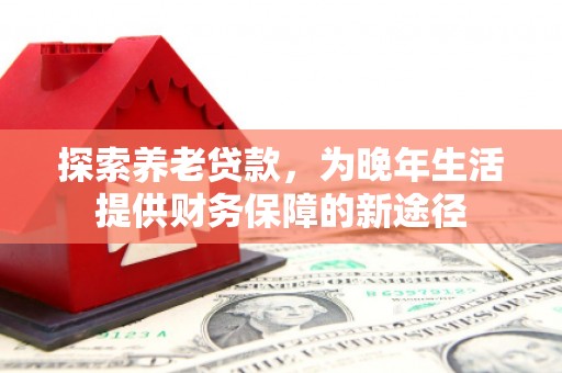彭泽探索养老贷款，为晚年生活提供财务保障的新途径