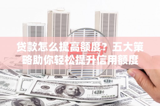 彭泽贷款怎么提高额度？五大策略助你轻松提升信用额度