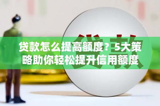彭泽贷款怎么提高额度？5大策略助你轻松提升信用额度