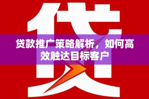 彭泽贷款推广策略解析，如何高效触达目标客户