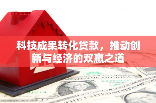 彭泽科技成果转化贷款，推动创新与经济的双赢之道