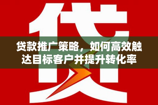 彭泽贷款推广策略，如何高效触达目标客户并提升转化率