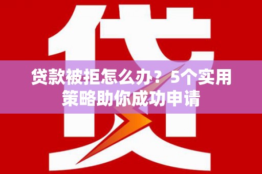 彭泽贷款被拒怎么办？5个实用策略助你成功申请