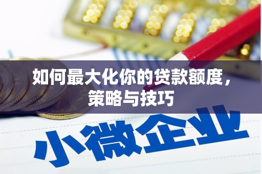 彭泽如何最大化你的贷款额度，策略与技巧