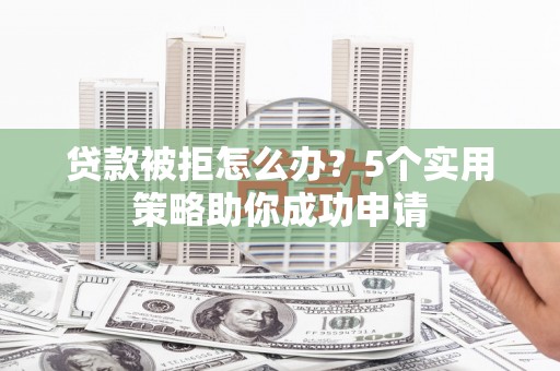 彭泽贷款被拒怎么办？5个实用策略助你成功申请