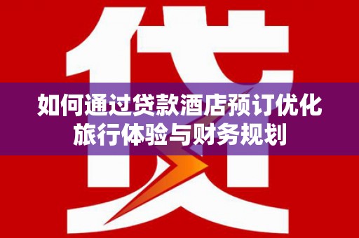 彭泽如何通过贷款酒店预订优化旅行体验与财务规划