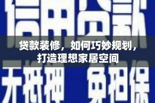 彭泽贷款装修，如何巧妙规划，打造理想家居空间