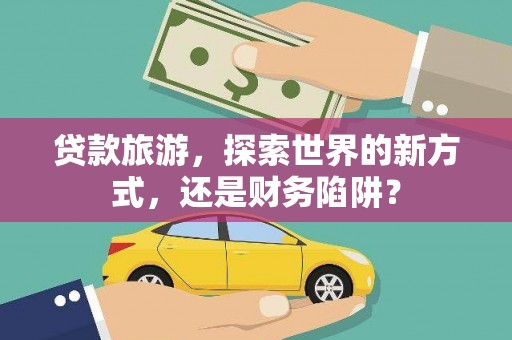 彭泽贷款旅游，探索世界的新方式，还是财务陷阱？