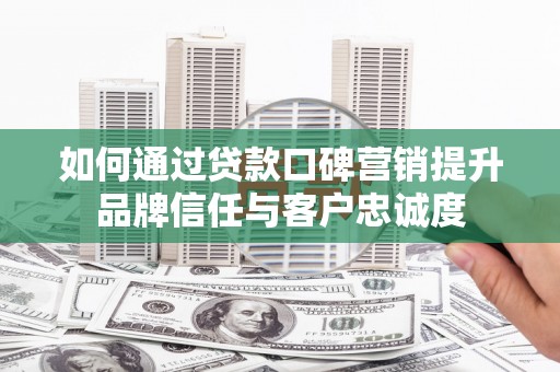彭泽如何通过贷款口碑营销提升品牌信任与客户忠诚度