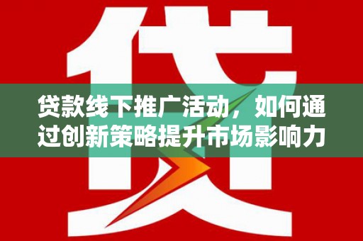 彭泽贷款线下推广活动，如何通过创新策略提升市场影响力