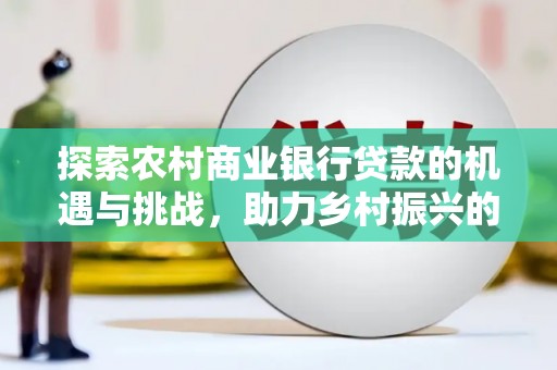 彭泽探索农村商业银行贷款的机遇与挑战，助力乡村振兴的金融引擎