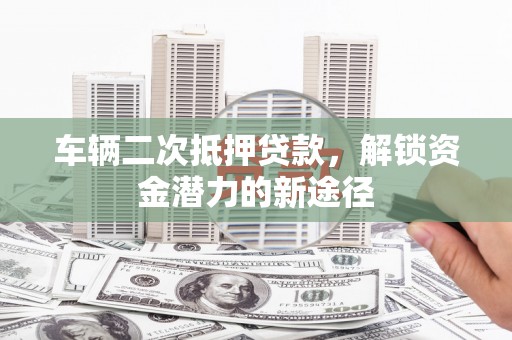 彭泽车辆二次抵押贷款，解锁资金潜力的新途径
