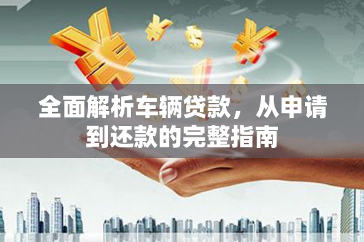 彭泽全面解析车辆贷款，从申请到还款的完整指南