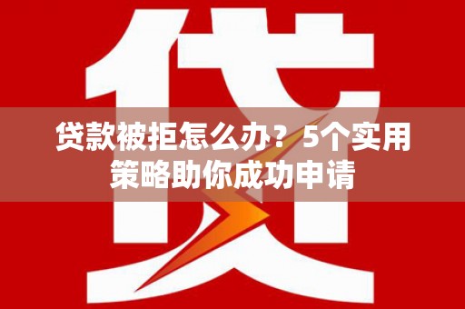 彭泽贷款被拒怎么办？5个实用策略助你成功申请