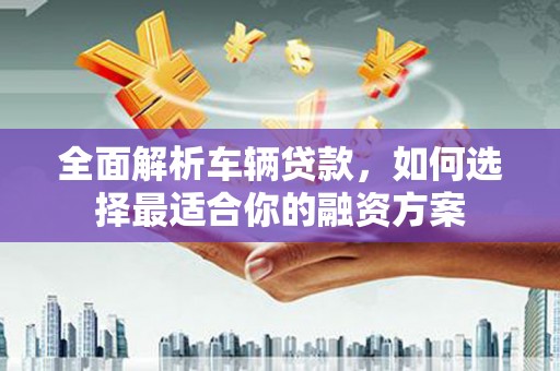 彭泽全面解析车辆贷款，如何选择最适合你的融资方案