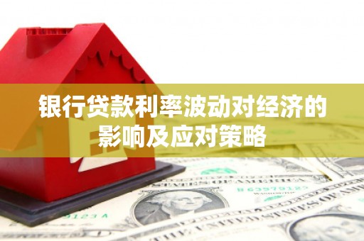 彭泽银行贷款利率波动对经济的影响及应对策略