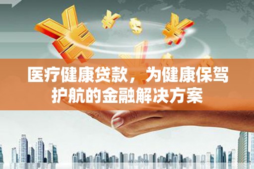 彭泽医疗健康贷款，为健康保驾护航的金融解决方案